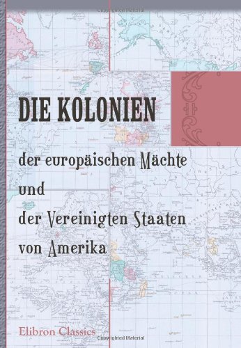 Die Kolonien der europäischen Mächte und der Vereinigten Staaten von Amerika: Statistische Darstellung. Herausgegeben von der Deutschen Kolonialgesellschaft Berlin